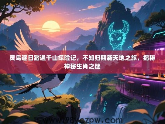 灵鸟逐日踏遍千山探险记，不知归期新天地之旅，揭秘神秘生肖之谜