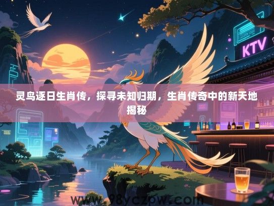 灵鸟逐日生肖传，探寻未知归期，生肖传奇中的新天地揭秘