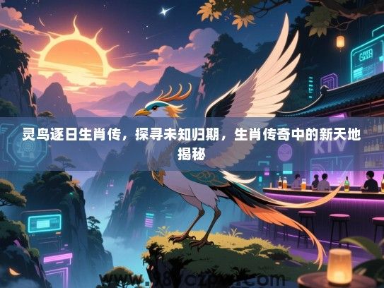 灵鸟逐日生肖传，探寻未知归期，生肖传奇中的新天地揭秘