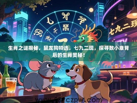 生肖之谜揭秘，鼠龙狗特选，七九二现，探寻数小康背后的生肖奥秘！
