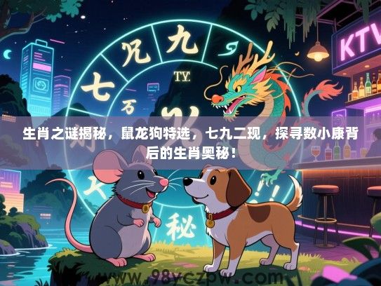生肖之谜揭秘，鼠龙狗特选，七九二现，探寻数小康背后的生肖奥秘！