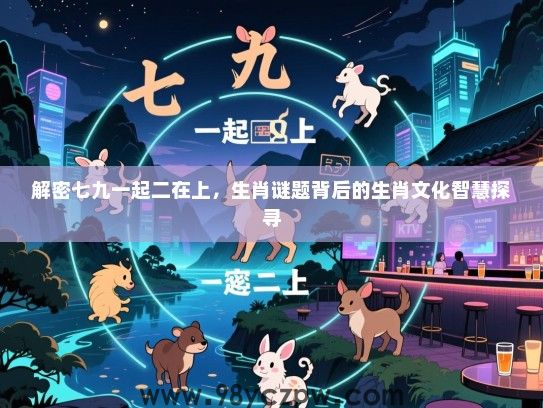 解密七九一起二在上，生肖谜题背后的生肖文化智慧探寻