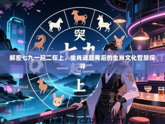 解密七九一起二在上，生肖谜题背后的生肖文化智慧探寻