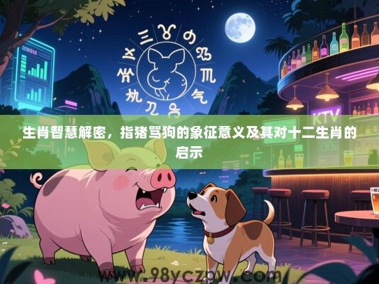 生肖智慧解密，指猪骂狗的象征意义及其对十二生肖的启示
