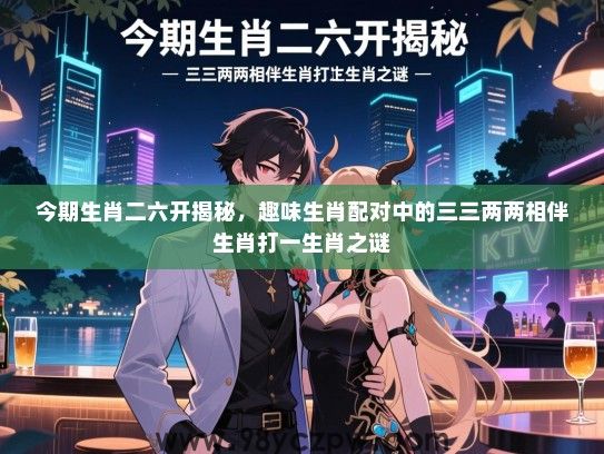 今期生肖二六开揭秘，趣味生肖配对中的三三两两相伴生肖打一生肖之谜