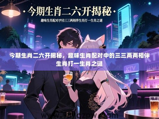 今期生肖二六开揭秘，趣味生肖配对中的三三两两相伴生肖打一生肖之谜