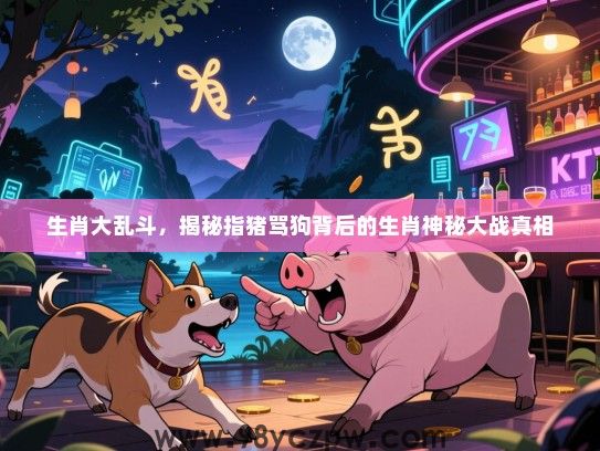 生肖大乱斗，揭秘指猪骂狗背后的生肖神秘大战真相