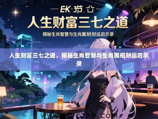 人生财富三七之道，揭秘生肖智慧与生肖属相财运启示录