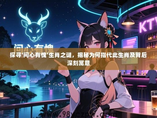 探寻‘问心有愧’生肖之谜，揭秘为何指代此生肖及背后深刻寓意