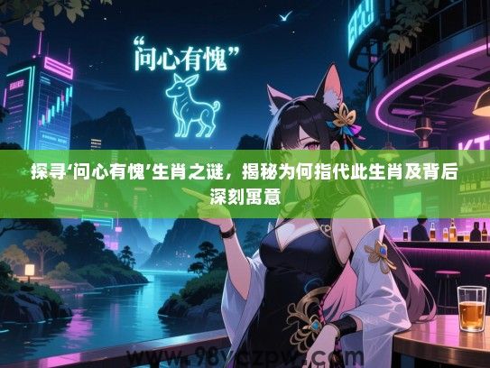 探寻‘问心有愧’生肖之谜，揭秘为何指代此生肖及背后深刻寓意