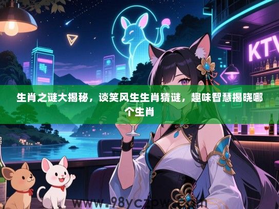 生肖之谜大揭秘，谈笑风生生肖猜谜，趣味智慧揭晓哪个生肖