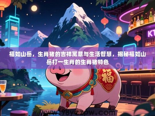 福如山岳，生肖猪的吉祥寓意与生活智慧，揭秘福如山岳打一生肖的生肖猪特色