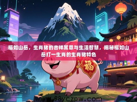 福如山岳，生肖猪的吉祥寓意与生活智慧，揭秘福如山岳打一生肖的生肖猪特色