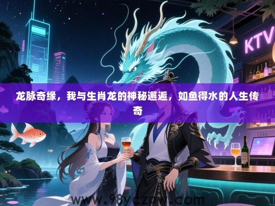 龙脉奇缘，我与生肖龙的神秘邂逅，如鱼得水的人生传奇
