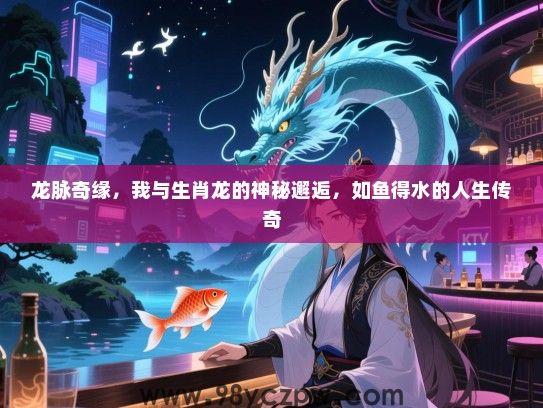 龙脉奇缘，我与生肖龙的神秘邂逅，如鱼得水的人生传奇