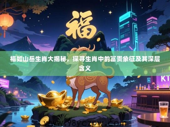 福如山岳生肖大揭秘，探寻生肖中的富贵象征及其深层含义