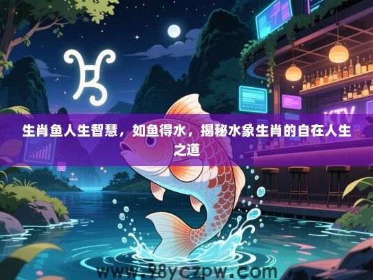 生肖鱼人生智慧，如鱼得水，揭秘水象生肖的自在人生之道