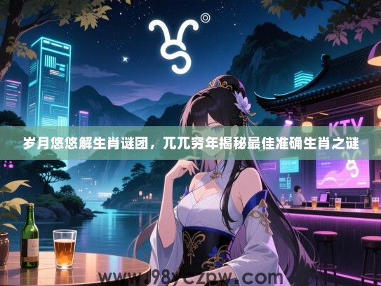 岁月悠悠解生肖谜团，兀兀穷年揭秘最佳准确生肖之谜
