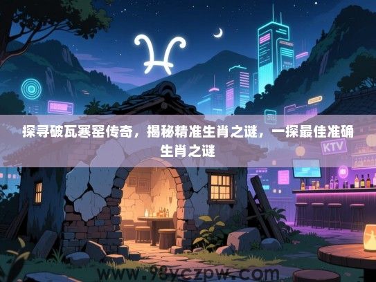 探寻破瓦寒窑传奇，揭秘精准生肖之谜，一探最佳准确生肖之谜