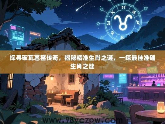 探寻破瓦寒窑传奇，揭秘精准生肖之谜，一探最佳准确生肖之谜