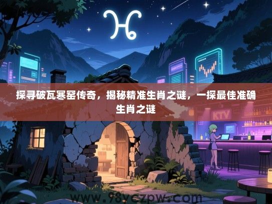 探寻破瓦寒窑传奇，揭秘精准生肖之谜，一探最佳准确生肖之谜