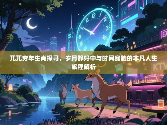 兀兀穷年生肖探寻，岁月静好中与时间赛跑的非凡人生旅程解析