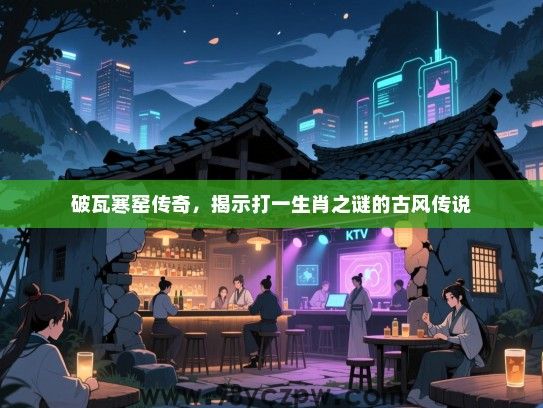 破瓦寒窑传奇，揭示打一生肖之谜的古风传说