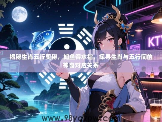 揭秘生肖五行奥秘，如鱼得水指，探寻生肖与五行间的神奇对应关系