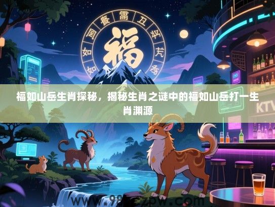 福如山岳生肖探秘，揭秘生肖之谜中的福如山岳打一生肖渊源