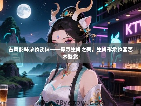 古风韵味浓妆淡抹——探寻生肖之美，生肖形象妆容艺术鉴赏