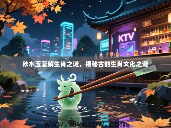 秋水玉箸解生肖之谜，揭秘古韵生肖文化之谜