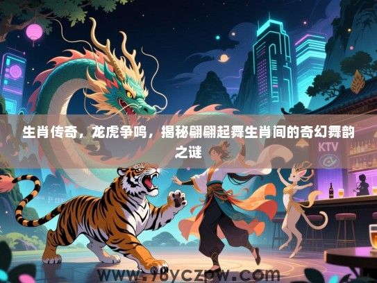 生肖传奇，龙虎争鸣，揭秘翩翩起舞生肖间的奇幻舞韵之谜