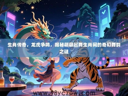 生肖传奇，龙虎争鸣，揭秘翩翩起舞生肖间的奇幻舞韵之谜