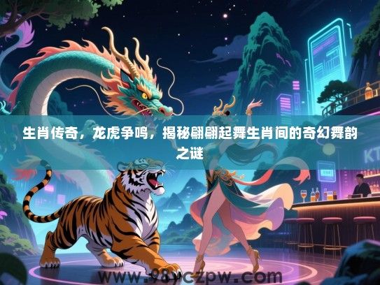 生肖传奇，龙虎争鸣，揭秘翩翩起舞生肖间的奇幻舞韵之谜