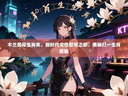 木兰勇闯生肖关，新时代女生智慧之旅，揭秘打一生肖奥秘