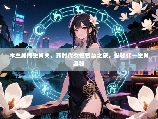 木兰勇闯生肖关，新时代女生智慧之旅，揭秘打一生肖奥秘