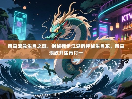 风高浪急生肖之谜，揭秘独步江湖的神秘生肖龙，风高浪纹开生肖打一