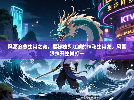 风高浪急生肖之谜，揭秘独步江湖的神秘生肖龙，风高浪纹开生肖打一