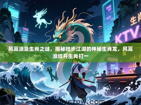 风高浪急生肖之谜，揭秘独步江湖的神秘生肖龙，风高浪纹开生肖打一
