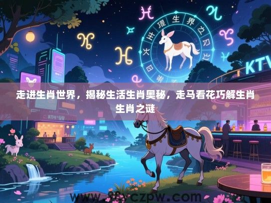 走进生肖世界，揭秘生活生肖奥秘，走马看花巧解生肖生肖之谜