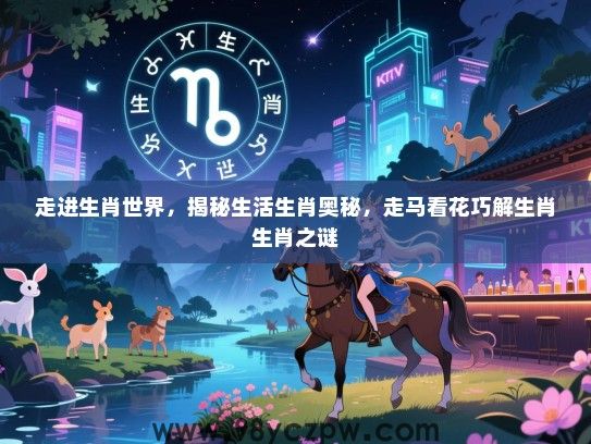 走进生肖世界，揭秘生活生肖奥秘，走马看花巧解生肖生肖之谜