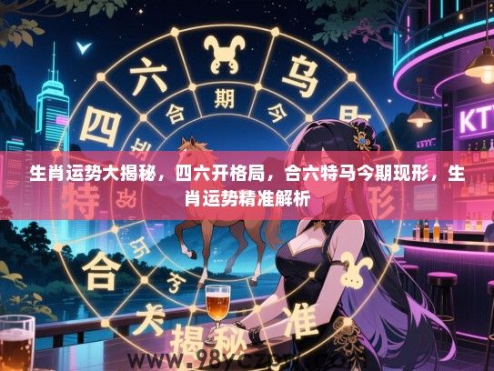生肖运势大揭秘，四六开格局，合六特马今期现形，生肖运势精准解析