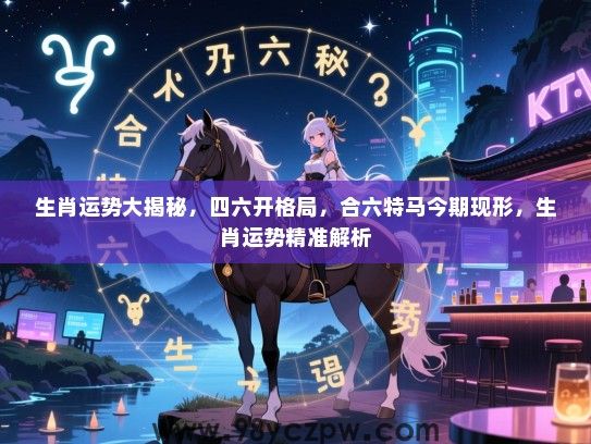 生肖运势大揭秘，四六开格局，合六特马今期现形，生肖运势精准解析