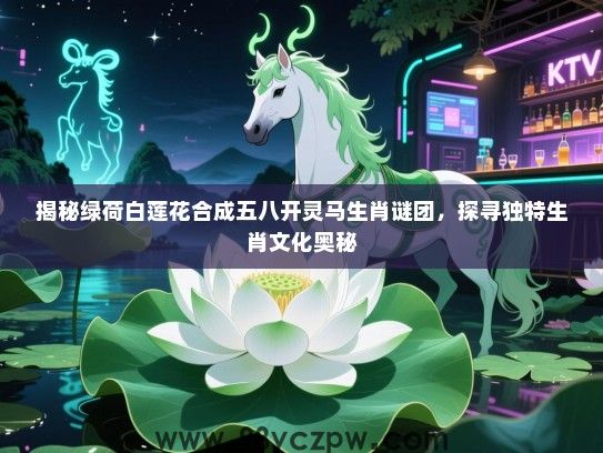 揭秘绿荷白莲花合成五八开灵马生肖谜团，探寻独特生肖文化奥秘