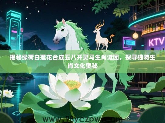 揭秘绿荷白莲花合成五八开灵马生肖谜团，探寻独特生肖文化奥秘