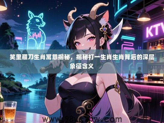 笑里藏刀生肖寓意揭秘，揭秘打一生肖生肖背后的深层象征含义