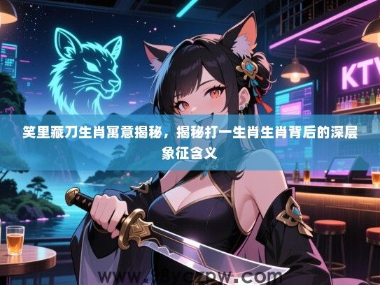 笑里藏刀生肖寓意揭秘，揭秘打一生肖生肖背后的深层象征含义