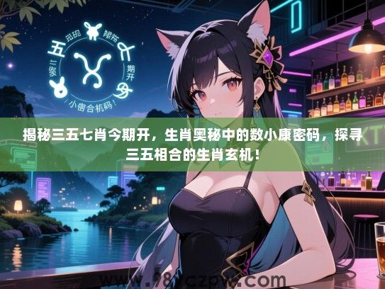 揭秘三五七肖今期开，生肖奥秘中的数小康密码，探寻三五相合的生肖玄机！