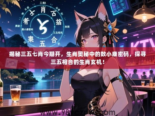 揭秘三五七肖今期开，生肖奥秘中的数小康密码，探寻三五相合的生肖玄机！