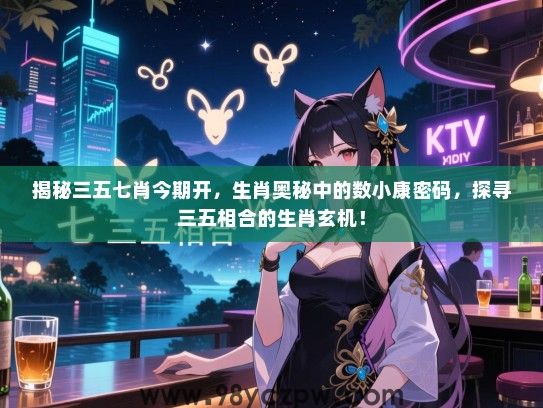 揭秘三五七肖今期开，生肖奥秘中的数小康密码，探寻三五相合的生肖玄机！